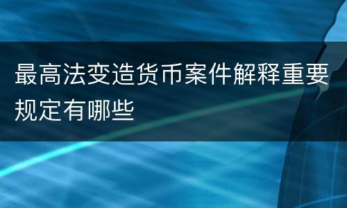 最高法变造货币案件解释重要规定有哪些