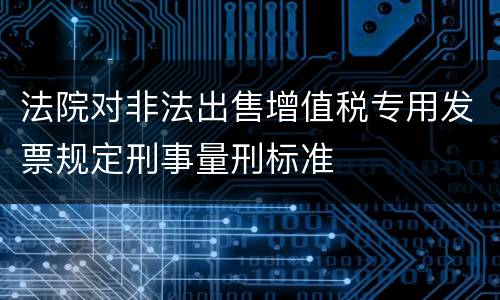 法院对非法出售增值税专用发票规定刑事量刑标准