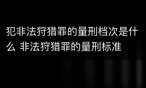 犯非法狩猎罪的量刑档次是什么 非法狩猎罪的量刑标准