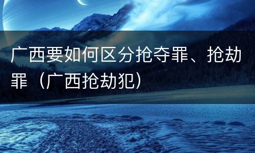 广西要如何区分抢夺罪、抢劫罪（广西抢劫犯）