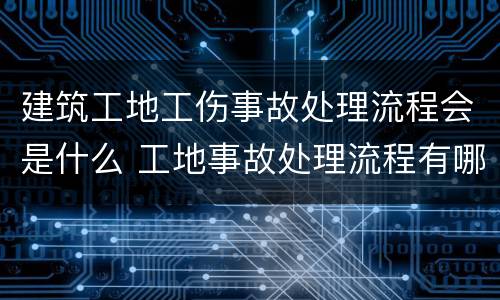 建筑工地工伤事故处理流程会是什么 工地事故处理流程有哪些