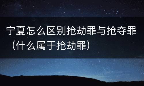 宁夏怎么区别抢劫罪与抢夺罪（什么属于抢劫罪）