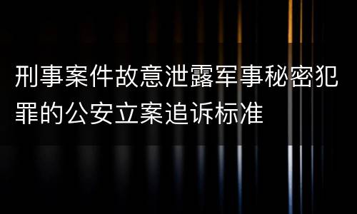 刑事案件故意泄露军事秘密犯罪的公安立案追诉标准