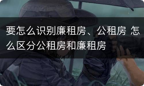 要怎么识别廉租房、公租房 怎么区分公租房和廉租房
