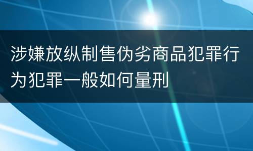 涉嫌放纵制售伪劣商品犯罪行为犯罪一般如何量刑