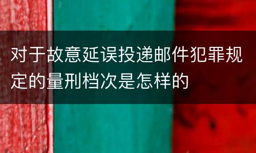 对于故意延误投递邮件犯罪规定的量刑档次是怎样的