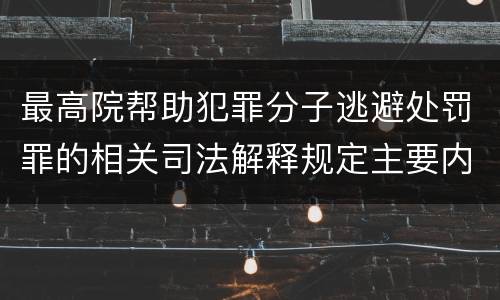 最高院帮助犯罪分子逃避处罚罪的相关司法解释规定主要内容是什么
