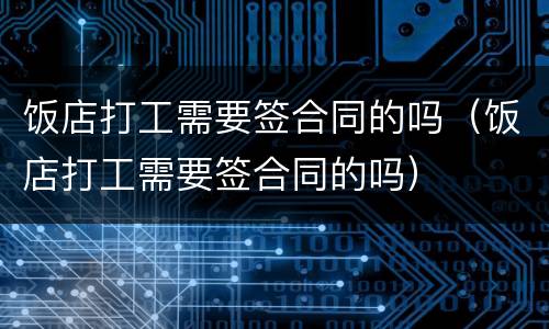 饭店打工需要签合同的吗（饭店打工需要签合同的吗）