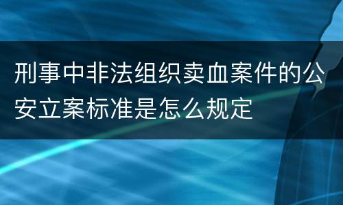 刑事中非法组织卖血案件的公安立案标准是怎么规定