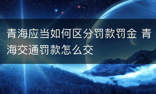 青海应当如何区分罚款罚金 青海交通罚款怎么交