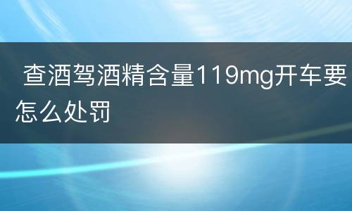  查酒驾酒精含量119mg开车要怎么处罚