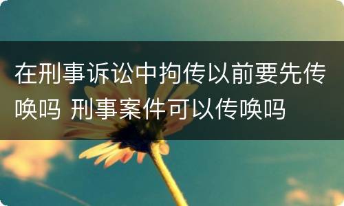 在刑事诉讼中拘传以前要先传唤吗 刑事案件可以传唤吗