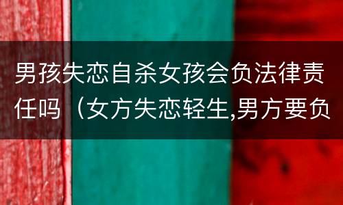 男孩失恋自杀女孩会负法律责任吗（女方失恋轻生,男方要负责吗?）