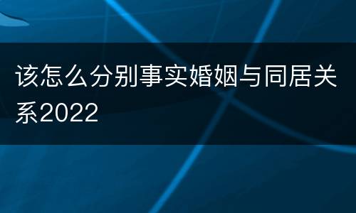该怎么分别事实婚姻与同居关系2022