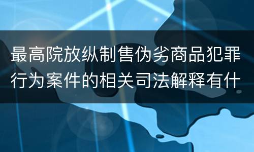 最高院放纵制售伪劣商品犯罪行为案件的相关司法解释有什么重要规定