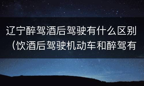 辽宁醉驾酒后驾驶有什么区别（饮酒后驾驶机动车和醉驾有什么区别）