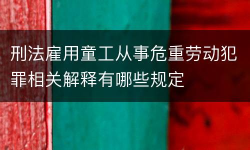 刑法雇用童工从事危重劳动犯罪相关解释有哪些规定