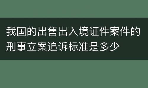 我国的出售出入境证件案件的刑事立案追诉标准是多少