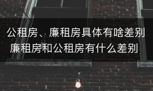 公租房、廉租房具体有啥差别 廉租房和公租房有什么差别