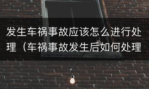 发生车祸事故应该怎么进行处理（车祸事故发生后如何处理）
