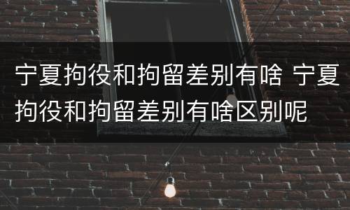 宁夏拘役和拘留差别有啥 宁夏拘役和拘留差别有啥区别呢
