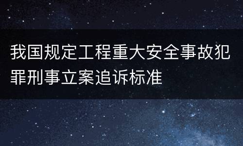 我国规定工程重大安全事故犯罪刑事立案追诉标准