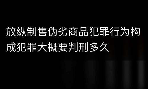 放纵制售伪劣商品犯罪行为构成犯罪大概要判刑多久