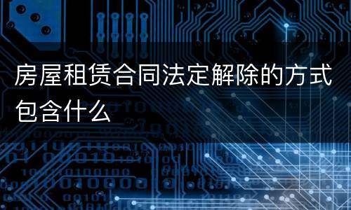 房屋租赁合同法定解除的方式包含什么