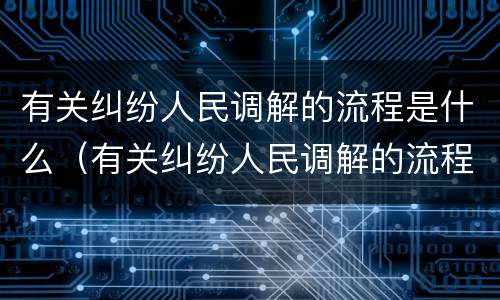 有关纠纷人民调解的流程是什么（有关纠纷人民调解的流程是什么样的）