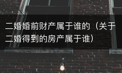 二婚婚前财产属于谁的（关于二婚得到的房产属于谁）