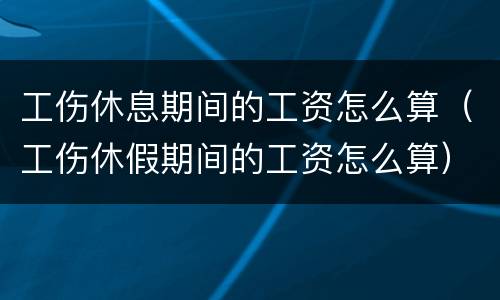 工伤休息期间的工资怎么算（工伤休假期间的工资怎么算）