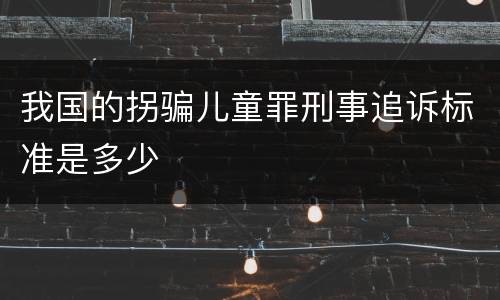 我国的拐骗儿童罪刑事追诉标准是多少