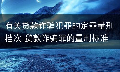有关贷款诈骗犯罪的定罪量刑档次 贷款诈骗罪的量刑标准