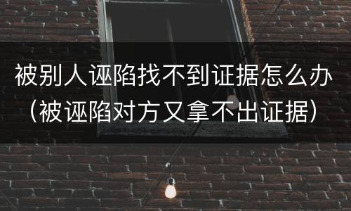 被别人诬陷找不到证据怎么办（被诬陷对方又拿不出证据）