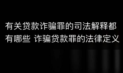 有关贷款诈骗罪的司法解释都有哪些 诈骗贷款罪的法律定义