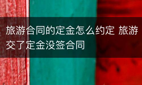 旅游合同的定金怎么约定 旅游交了定金没签合同