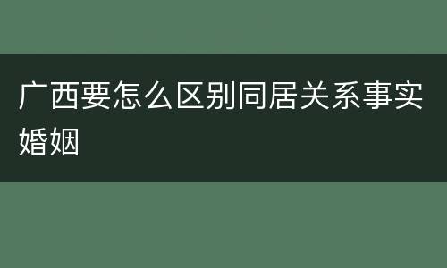 广西要怎么区别同居关系事实婚姻
