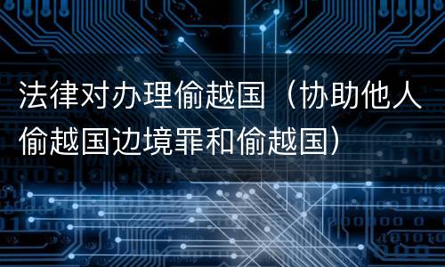 法律对办理偷越国（协助他人偷越国边境罪和偷越国）