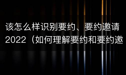 该怎么样识别要约、要约邀请2022（如何理解要约和要约邀请）