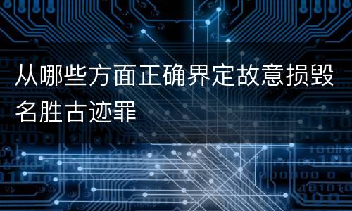从哪些方面正确界定故意损毁名胜古迹罪