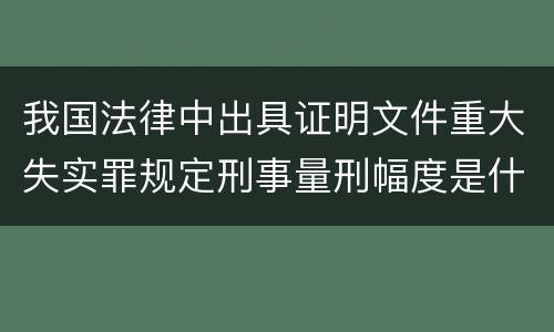我国法律中出具证明文件重大失实罪规定刑事量刑幅度是什么