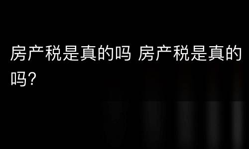 房产税是真的吗 房产税是真的吗?