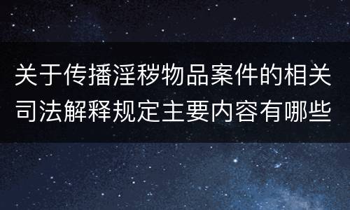 关于传播淫秽物品案件的相关司法解释规定主要内容有哪些