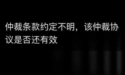 仲裁条款约定不明，该仲裁协议是否还有效