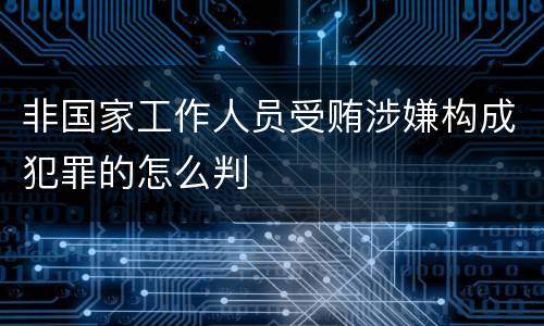 非国家工作人员受贿涉嫌构成犯罪的怎么判