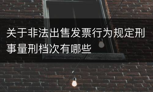 关于非法出售发票行为规定刑事量刑档次有哪些