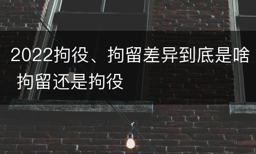 2022拘役、拘留差异到底是啥 拘留还是拘役