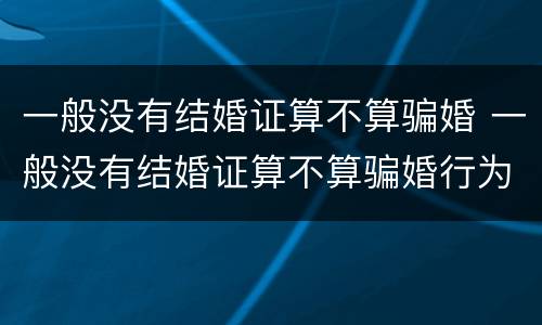 一般没有结婚证算不算骗婚 一般没有结婚证算不算骗婚行为