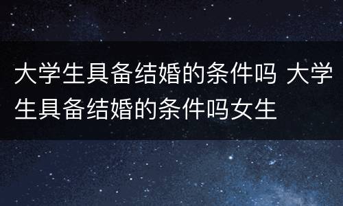 大学生具备结婚的条件吗 大学生具备结婚的条件吗女生