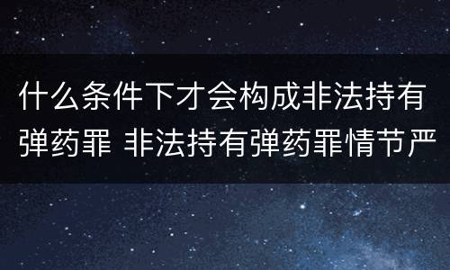 什么条件下才会构成非法持有弹药罪 非法持有弹药罪情节严重